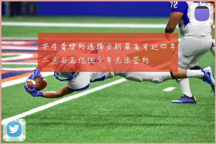 字母哥续约选择分析最高可达四年二点七五亿但今年无法签约