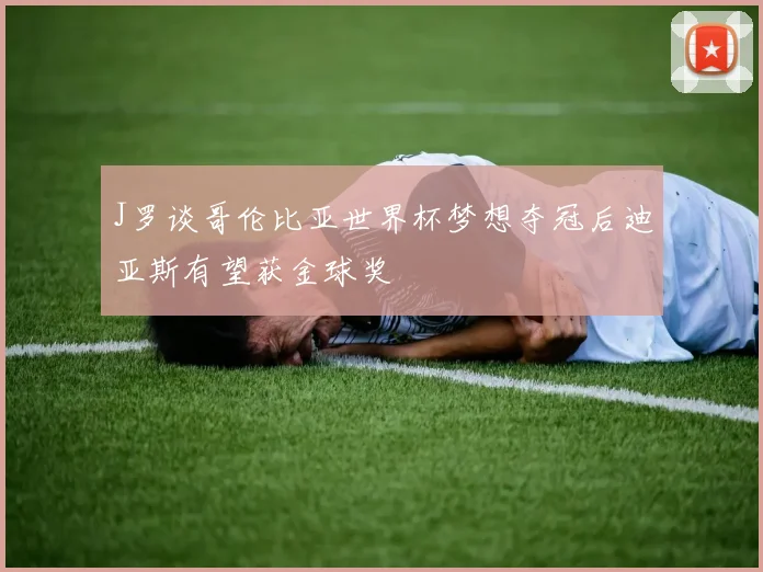 J罗谈哥伦比亚世界杯梦想夺冠后迪亚斯有望获金球奖