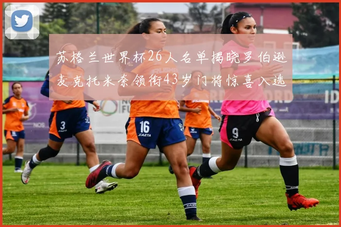 苏格兰世界杯26人名单揭晓罗伯逊麦克托米奈领衔43岁门将惊喜入选