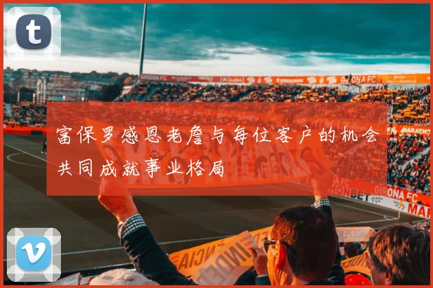 富保罗感恩老詹与每位客户的机会共同成就事业格局