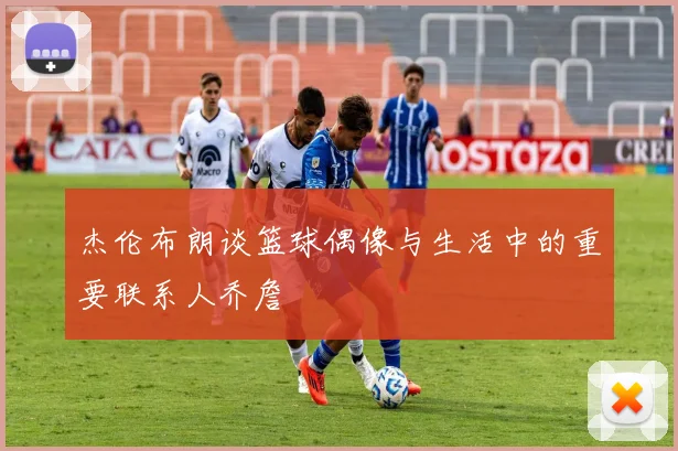 杰伦布朗谈篮球偶像与生活中的重要联系人乔詹