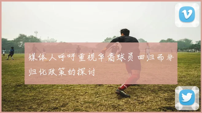 媒体人呼吁重视华裔球员回归而非归化政策的探讨