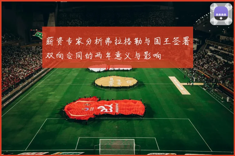 薪资专家分析弗拉格勒与国王签署双向合同的两年意义与影响