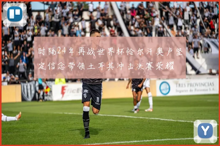 时隔24年再战世界杯恰尔汗奥卢坚定信念带领土耳其冲击决赛荣耀