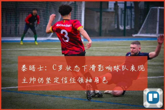 泰晤士：C罗状态下滑影响球队表现主帅仍坚定信任领袖角色