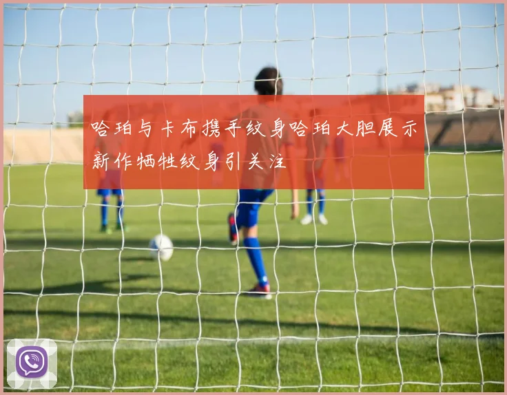 哈珀与卡布携手纹身哈珀大胆展示新作牺牲纹身引关注