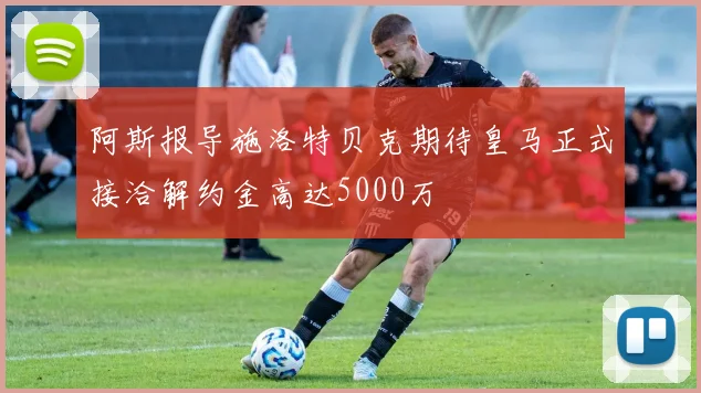 阿斯报导施洛特贝克期待皇马正式接洽解约金高达5000万