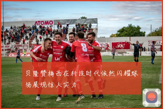 贝隆赞梅西在科技时代依然闪耀球场展现惊人实力