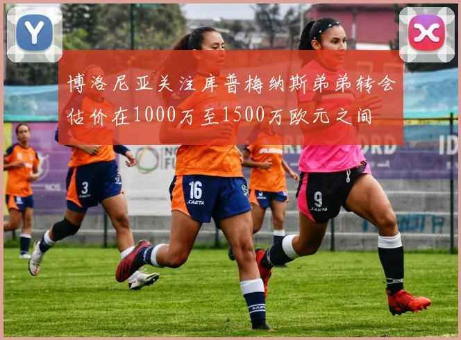 博洛尼亚关注库普梅纳斯弟弟转会估价在1000万至1500万欧元之间