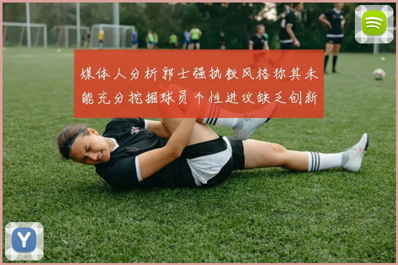 媒体人分析郭士强执教风格称其未能充分挖掘球员个性进攻缺乏创新性