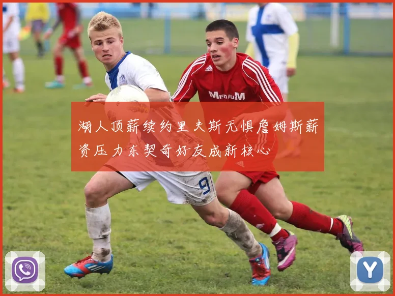 湖人顶薪续约里夫斯无惧詹姆斯薪资压力东契奇好友成新核心