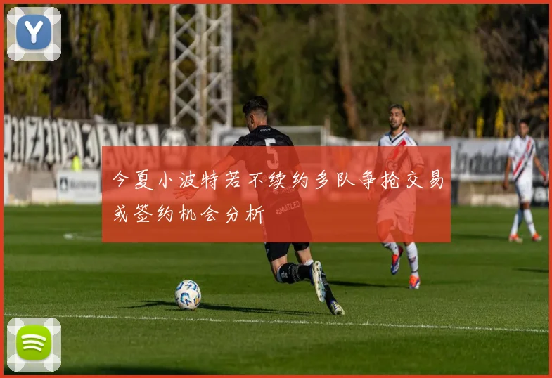 今夏小波特若不续约多队争抢交易或签约机会分析